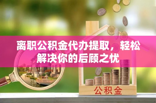 七美离职公积金代办提取，轻松解决你的后顾之忧