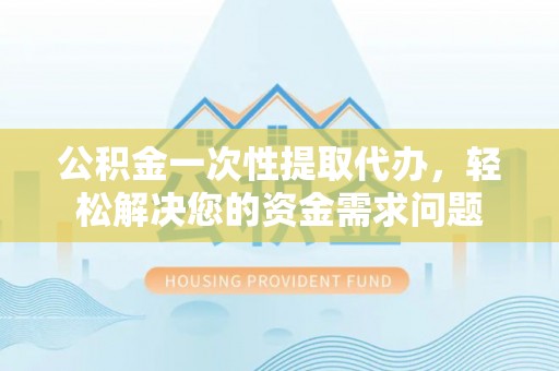 七美公积金一次性提取代办，轻松解决您的资金需求问题