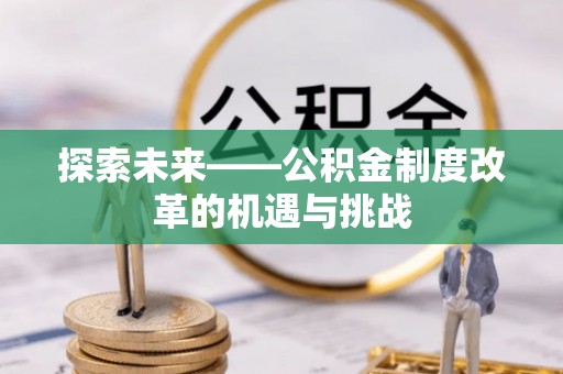 七美探索未来——公积金制度改革的机遇与挑战