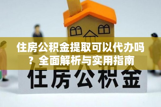七美住房公积金提取可以代办吗？全面解析与实用指南