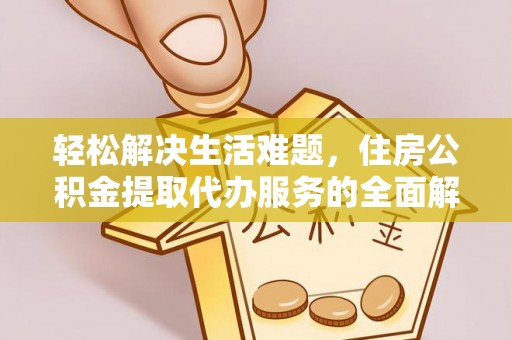 七美轻松解决生活难题，住房公积金提取代办服务的全面解析