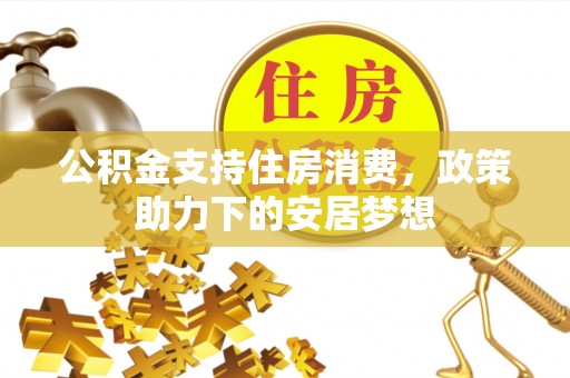 七美公积金支持住房消费，政策助力下的安居梦想