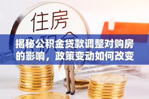 七美揭秘公积金贷款调整对购房的影响，政策变动如何改变你的买房计划
