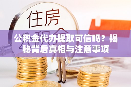 七美公积金代办提取可信吗？揭秘背后真相与注意事项