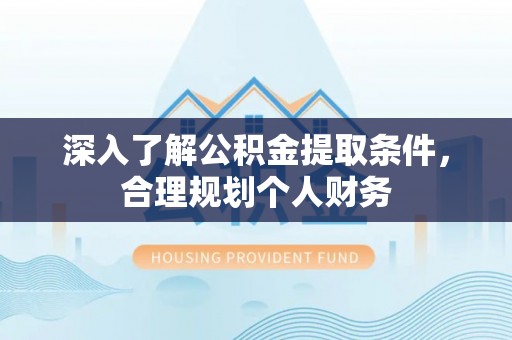 七美深入了解公积金提取条件，合理规划个人财务