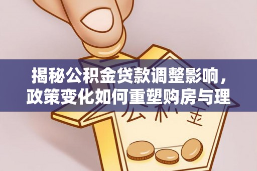 七美揭秘公积金贷款调整影响，政策变化如何重塑购房与理财规划