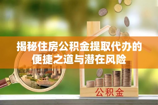 七美揭秘住房公积金提取代办的便捷之道与潜在风险