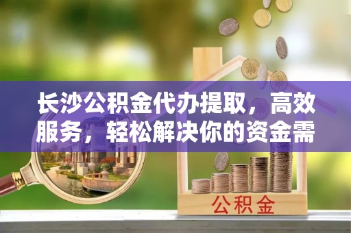 七美长沙公积金代办提取，高效服务，轻松解决你的资金需求