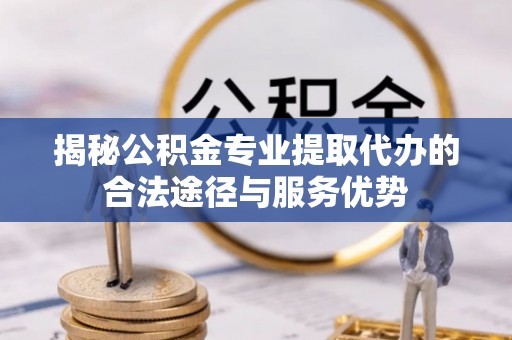 七美揭秘公积金专业提取代办的合法途径与服务优势