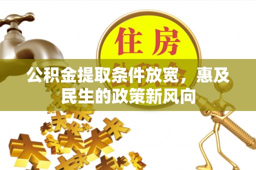 七美公积金提取条件放宽，惠及民生的政策新风向