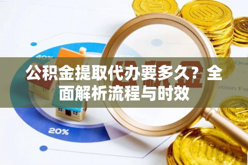 七美公积金提取代办要多久？全面解析流程与时效