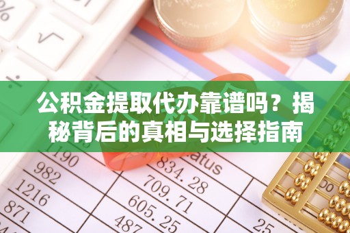 七美公积金提取代办靠谱吗？揭秘背后的真相与选择指南