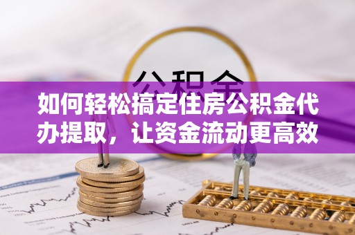 七美如何轻松搞定住房公积金代办提取，让资金流动更高效