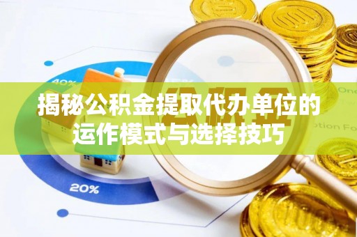 七美揭秘公积金提取代办单位的运作模式与选择技巧