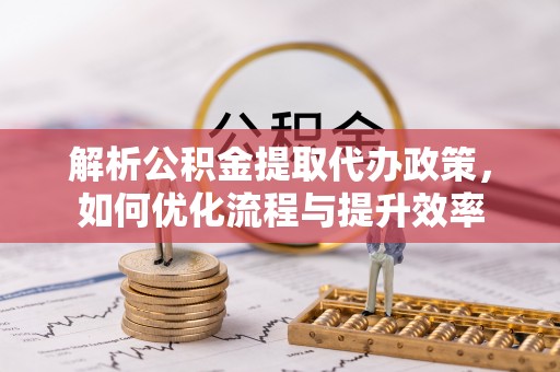 七美解析公积金提取代办政策，如何优化流程与提升效率