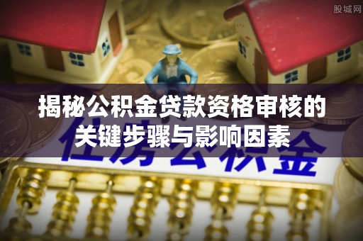 七美揭秘公积金贷款资格审核的关键步骤与影响因素