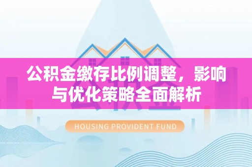 七美公积金缴存比例调整，影响与优化策略全面解析