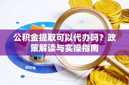 七美公积金提取可以代办吗？政策解读与实操指南