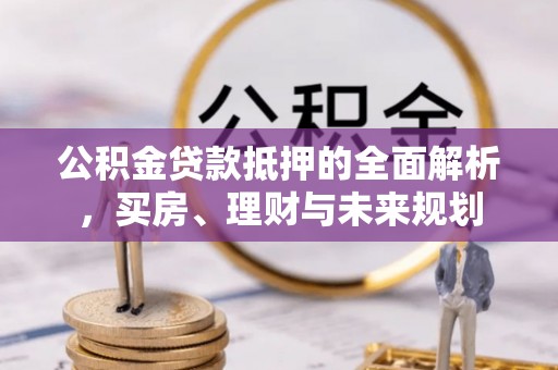 七美公积金贷款抵押的全面解析，买房、理财与未来规划