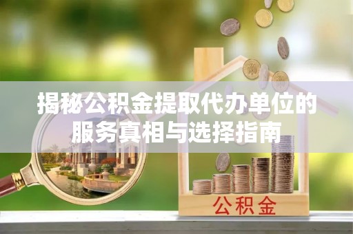 七美揭秘公积金提取代办单位的服务真相与选择指南