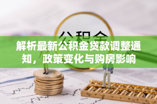 七美解析最新公积金贷款调整通知，政策变化与购房影响