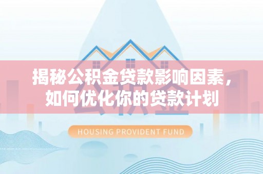 七美揭秘公积金贷款影响因素，如何优化你的贷款计划
