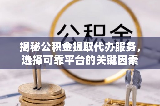七美揭秘公积金提取代办服务，选择可靠平台的关键因素