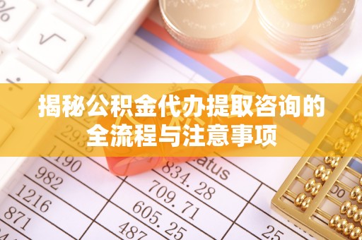 七美揭秘公积金代办提取咨询的全流程与注意事项