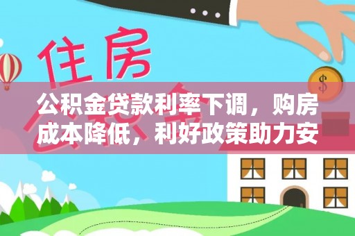 七美公积金贷款利率下调，购房成本降低，利好政策助力安居梦想
