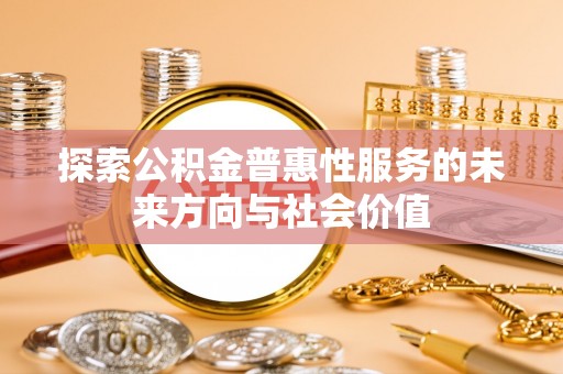 七美探索公积金普惠性服务的未来方向与社会价值