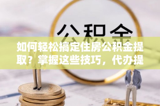 七美如何轻松搞定住房公积金提取？掌握这些技巧，代办提取住房公积金不再难