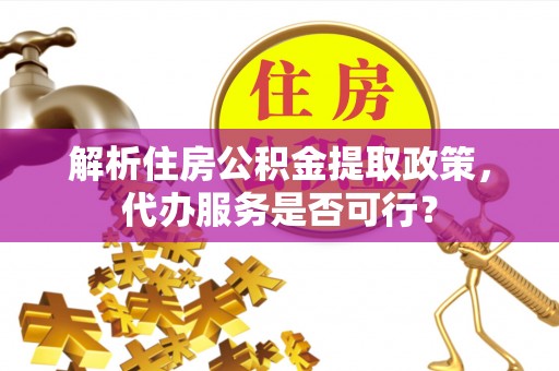 七美解析住房公积金提取政策，代办服务是否可行？