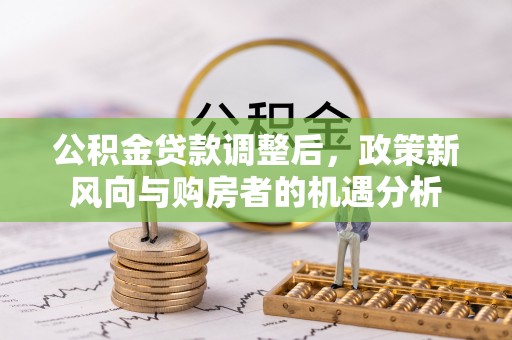 七美公积金贷款调整后，政策新风向与购房者的机遇分析