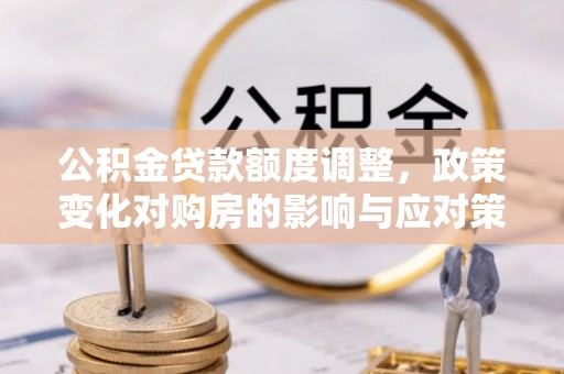 七美公积金贷款额度调整，政策变化对购房的影响与应对策略
