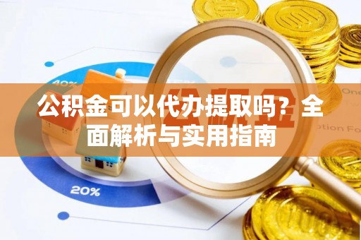 七美公积金可以代办提取吗？全面解析与实用指南