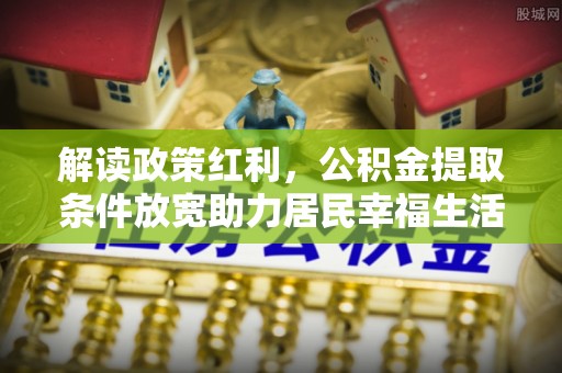 七美解读政策红利，公积金提取条件放宽助力居民幸福生活
