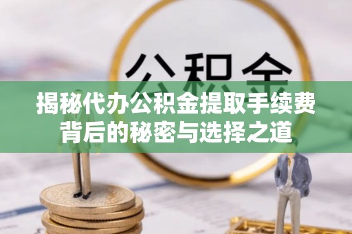 七美揭秘代办公积金提取手续费背后的秘密与选择之道