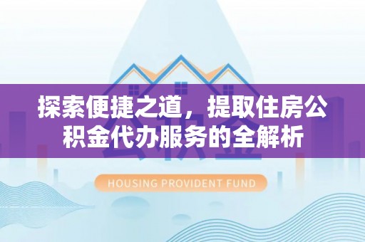 七美探索便捷之道，提取住房公积金代办服务的全解析