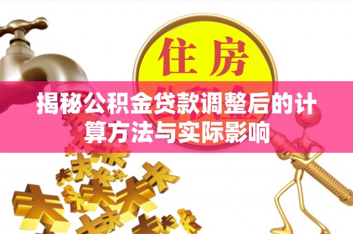 七美揭秘公积金贷款调整后的计算方法与实际影响