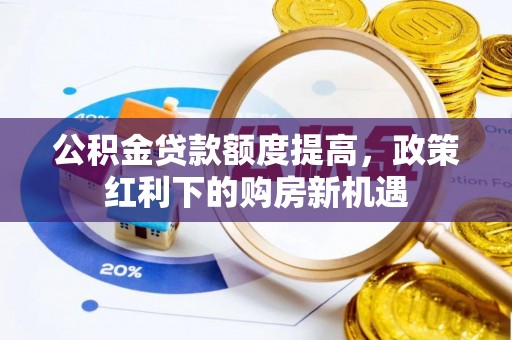 七美公积金贷款额度提高，政策红利下的购房新机遇