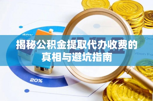 七美揭秘公积金提取代办收费的真相与避坑指南