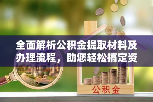 七美全面解析公积金提取材料及办理流程，助您轻松搞定资金提取