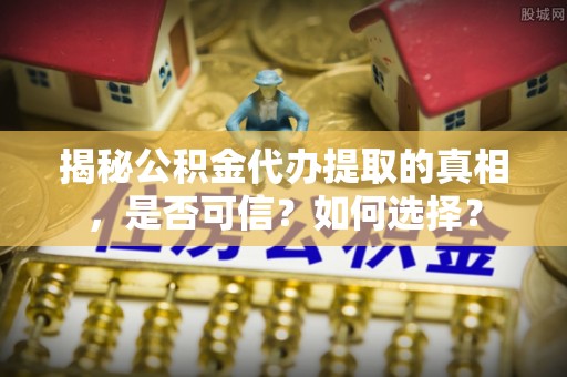 七美揭秘公积金代办提取的真相，是否可信？如何选择？