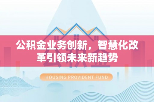 七美公积金业务创新，智慧化改革引领未来新趋势