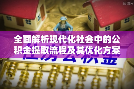 七美全面解析现代化社会中的公积金提取流程及其优化方案