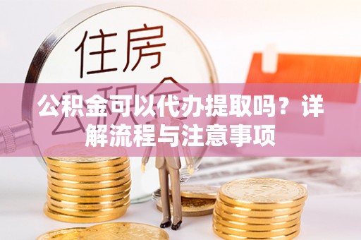 七美公积金可以代办提取吗？详解流程与注意事项