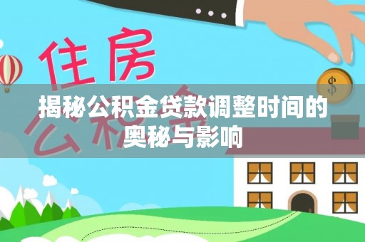 七美揭秘公积金贷款调整时间的奥秘与影响
