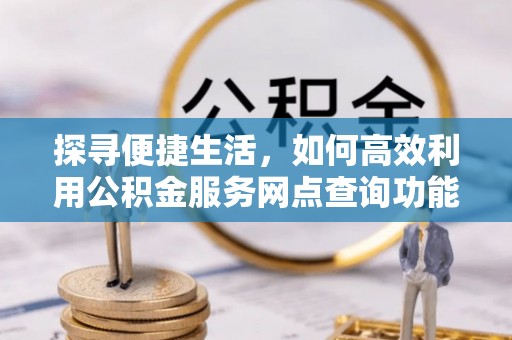 七美探寻便捷生活，如何高效利用公积金服务网点查询功能