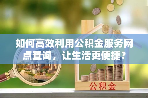 七美如何高效利用公积金服务网点查询，让生活更便捷？