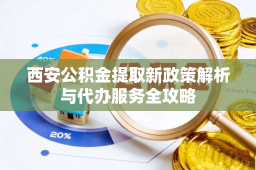 七美西安公积金提取新政策解析与代办服务全攻略